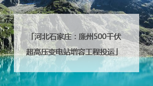 河北石家庄：廉州500千伏超高压变电站增容工程投运